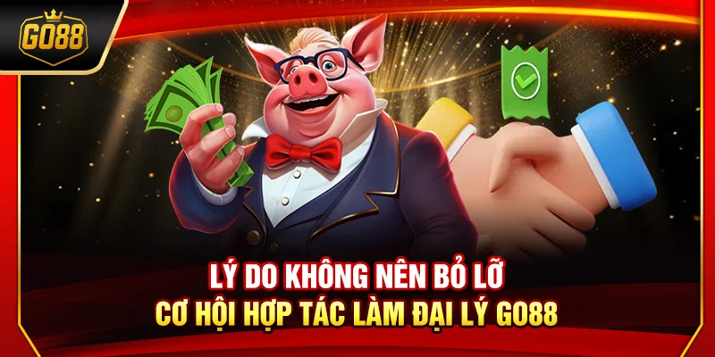 Lý do không nên bỏ lỡ cơ hội hợp tác làm đại lý Go88