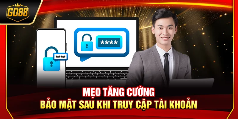 Mẹo tăng cường bảo mật sau khi truy cập tài khoản