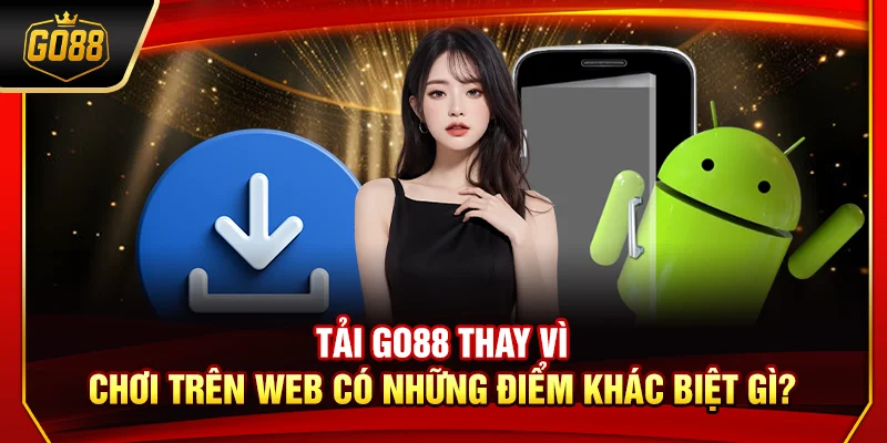 Tải Go88 thay vì chơi trên web có những điểm khác biệt gì?