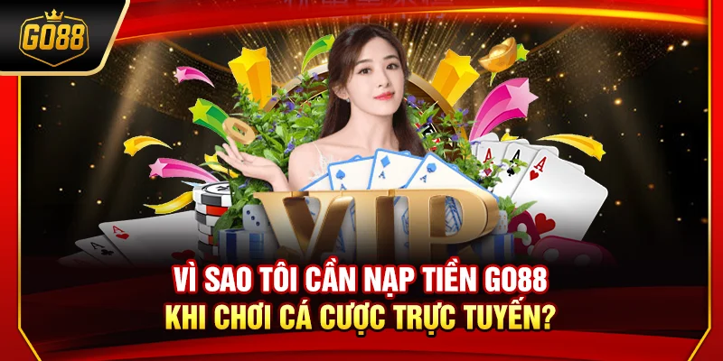 Vì sao tôi cần nạp tiền Go88 khi chơi cá cược trực tuyến?